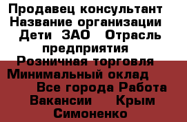 Продавец-консультант › Название организации ­ Дети, ЗАО › Отрасль предприятия ­ Розничная торговля › Минимальный оклад ­ 30 000 - Все города Работа » Вакансии   . Крым,Симоненко